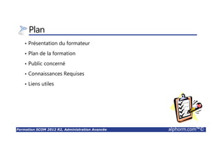 Formation SCOM 2012 R2, Administration Avancée alphorm.com™©
Plan
• Présentation du formateur
• Plan de la formation
• Public concerné
• Connaissances Requises
• Liens utiles
 