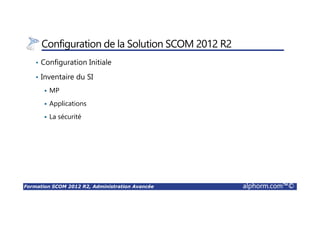 Formation SCOM 2012 R2, Administration Avancée alphorm.com™©
Configuration de la Solution SCOM 2012 R2
• Configuration Initiale
• Inventaire du SI
MP
Applications
La sécurité
 