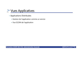 Formation SCOM 2012 R2, Administration Avancée alphorm.com™©
Vues Applicatives
• Applications Distribuées
Gestion de l’application comme un service
Vue SCOM de l’application
 
