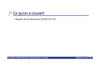 Formation SCOM 2012 R2, Administration Avancée alphorm.com™©
Ce qu’on a couvert
Rappels des fondamentaux SCOM 2012 R2
 