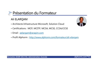 Formation SCOM 2012 R2, Administration Avancée alphorm.com™©
Plan
• Présentation du formateur
• Plan de la formation
• Public concerné
• Connaissances Requises
• Liens utiles
 