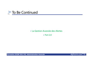 Formation SCOM 2012 R2, Administration Avancée alphorm.com™©
To Be Continued
• La Gestion Avancée des Alertes
Part 2/2
 
