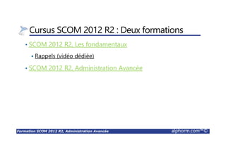Formation SCOM 2012 R2, Administration Avancée alphorm.com™©
Cursus SCOM 2012 R2 : Deux formations
• SCOM 2012 R2, Les fondamentaux
Rappels (vidéo dédiée)
• SCOM 2012 R2, Administration Avancée
 