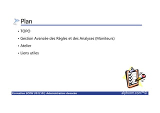 Formation SCOM 2012 R2, Administration Avancée alphorm.com™©
Plan
• TOPO
• Gestion Avancée des Règles et des Analyses (Moniteurs)
• Atelier
• Liens utiles
 