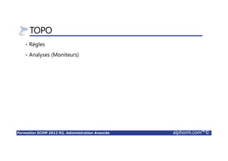 Formation SCOM 2012 R2, Administration Avancée alphorm.com™©
TOPO
• Règles
• Analyses (Moniteurs)
 