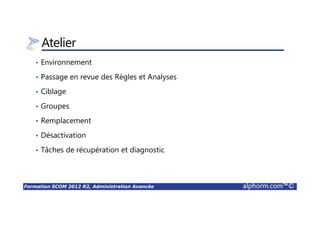 Formation SCOM 2012 R2, Administration Avancée alphorm.com™©
Atelier
• Environnement
• Passage en revue des Règles et Analyses
• Ciblage
• Groupes
• Remplacement
• Désactivation
• Tâches de récupération et diagnostic
 