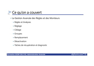 Formation SCOM 2012 R2, Administration Avancée alphorm.com™©
Ce qu’on a couvert
• La Gestion Avancée des Règles et des Moniteurs
Règles et Analyses
Réglage
Ciblage
Groupes
Remplacement
Désactivation
Tâches de récupération et diagnostic
 