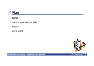 Formation SCOM 2012 R2, Administration Avancée alphorm.com™©
Plan
• TOPO
• Gestion Avancée des MPs
• Atelier
• Liens utiles
 
