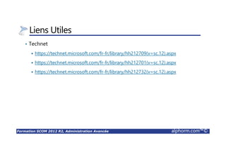 Formation SCOM 2012 R2, Administration Avancée alphorm.com™©
Liens Utiles
• Technet
https://technet.microsoft.com/fr-fr/library/hh212709(v=sc.12).aspx
https://technet.microsoft.com/fr-fr/library/hh212701(v=sc.12).aspx
https://technet.microsoft.com/fr-fr/library/hh212732(v=sc.12).aspx
 