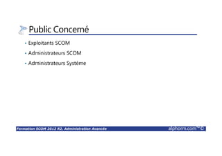 Formation SCOM 2012 R2, Administration Avancée alphorm.com™©
Public Concerné
• Exploitants SCOM
• Administrateurs SCOM
• Administrateurs Système
 