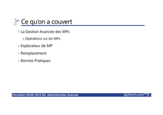 Formation SCOM 2012 R2, Administration Avancée alphorm.com™©
Ce qu’on a couvert
• La Gestion Avancée des MPs
Opérations sur les MPs
• Explorateur de MP
• Remplacement
• Bonnes Pratiques
 