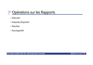 Formation SCOM 2012 R2, Administration Avancée alphorm.com™©
Opérations sur les Rapports
• Exécuter
• Importer/Exporter
• Planifier
• Sauvegarder
 