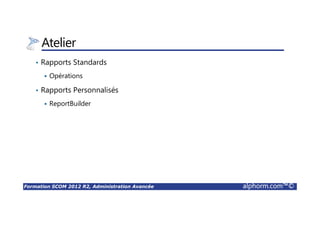 Formation SCOM 2012 R2, Administration Avancée alphorm.com™©
Atelier
• Rapports Standards
Opérations
• Rapports Personnalisés
ReportBuilder
 