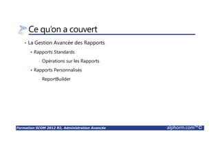 Formation SCOM 2012 R2, Administration Avancée alphorm.com™©
Ce qu’on a couvert
• La Gestion Avancée des Rapports
Rapports Standards
• Opérations sur les Rapports
Rapports Personnalisés
• ReportBuilder
 