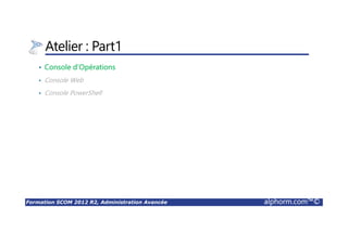 Formation SCOM 2012 R2, Administration Avancée alphorm.com™©
Atelier : Part1
• Console d’Opérations
• Console Web
• Console PowerShell
 