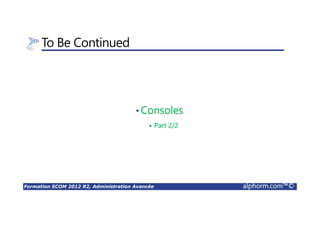 Formation SCOM 2012 R2, Administration Avancée alphorm.com™©
To Be Continued
•Consoles
Part 2/2
 