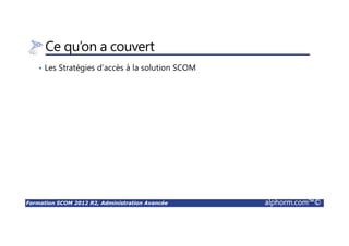 Formation SCOM 2012 R2, Administration Avancée alphorm.com™©
Ce qu’on a couvert
• Les Stratégies d’accès à la solution SCOM
 