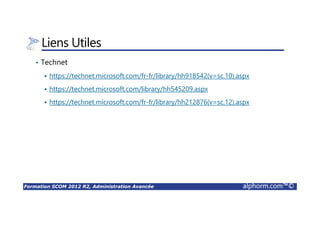 Formation SCOM 2012 R2, Administration Avancée alphorm.com™©
Liens Utiles
• Technet
https://technet.microsoft.com/fr-fr/library/hh918542(v=sc.10).aspx
https://technet.microsoft.com/library/hh545209.aspx
https://technet.microsoft.com/fr-fr/library/hh212876(v=sc.12).aspx
 