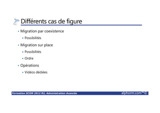Formation SCOM 2012 R2, Administration Avancée alphorm.com™©
Différents cas de figure
• Migration par coexistence
Possibilités
• Migration sur place
Possibilités
Ordre
• Opérations
Vidéos dédiées
 
