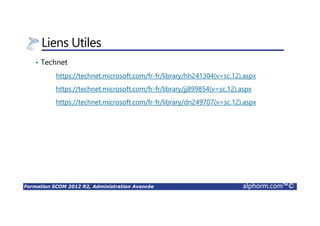 Formation SCOM 2012 R2, Administration Avancée alphorm.com™©
Liens Utiles
• Technet
https://technet.microsoft.com/fr-fr/library/hh241304(v=sc.12).aspx
https://technet.microsoft.com/fr-fr/library/jj899854(v=sc.12).aspx
https://technet.microsoft.com/fr-fr/library/dn249707(v=sc.12).aspx
 