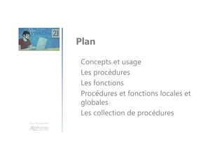 Une formation
Concepts et usage
Les procédures
Les fonctions
Procédures et fonctions locales et
globales
Les collection de procédures
Plan
 