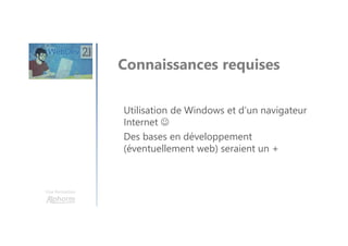 Une formation
Connaissances requises
Utilisation de Windows et d’un navigateur
Internet ☺
Des bases en développement
(éventuellement web) seraient un +
 