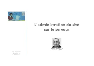 L'administration du site
sur le serveur
Une formation
Patrick ANTOULY
 