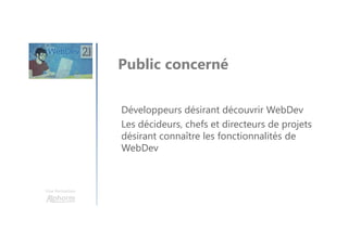 Une formation
Développeurs désirant découvrir WebDev
Les décideurs, chefs et directeurs de projets
désirant connaître les fonctionnalités de
WebDev
Public concerné
 