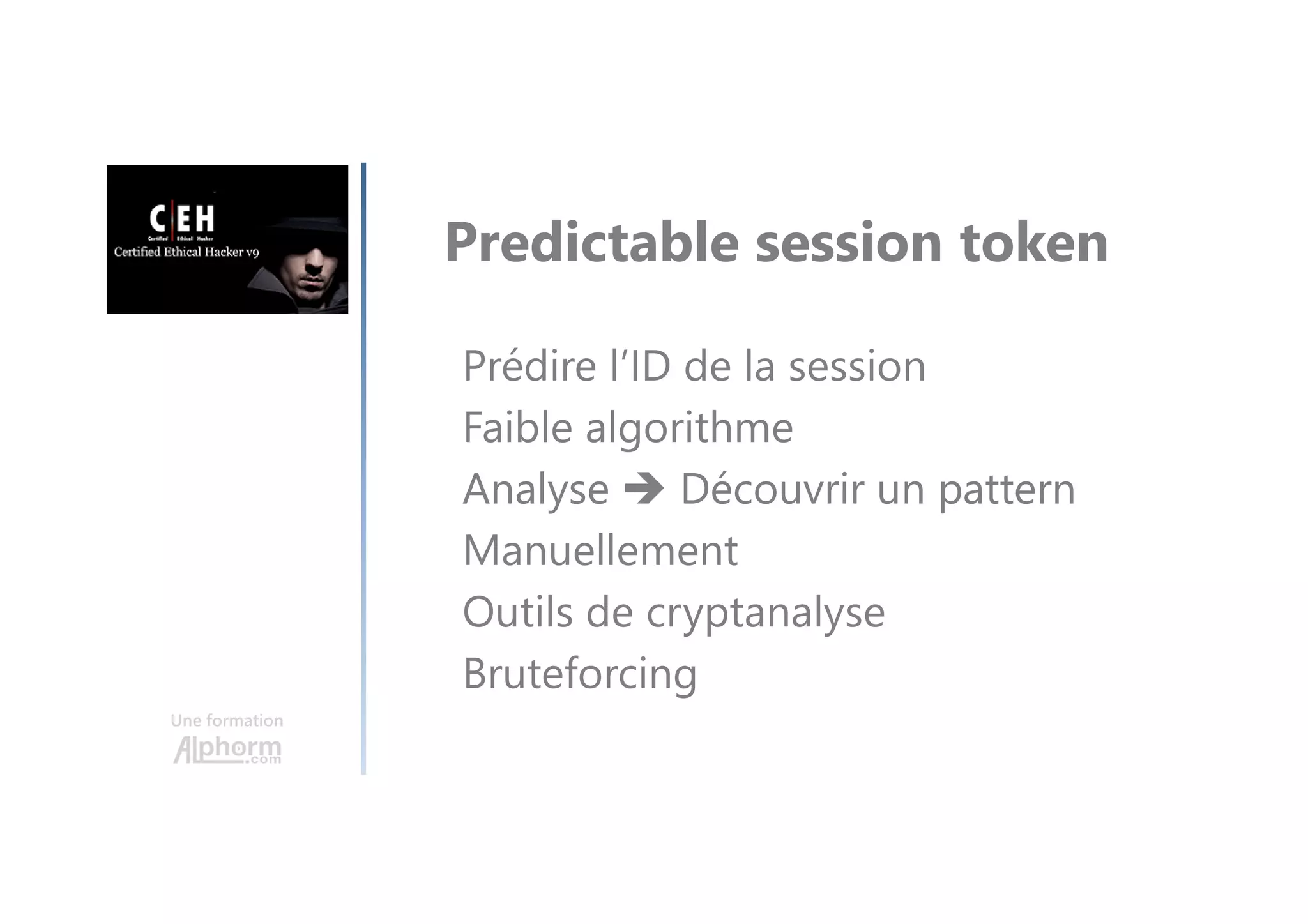 Une formation
Predictable session token
Prédire l’ID de la session
Faible algorithme
Analyse Découvrir un pattern
Manuellement
Outils de cryptanalyse
Bruteforcing
 