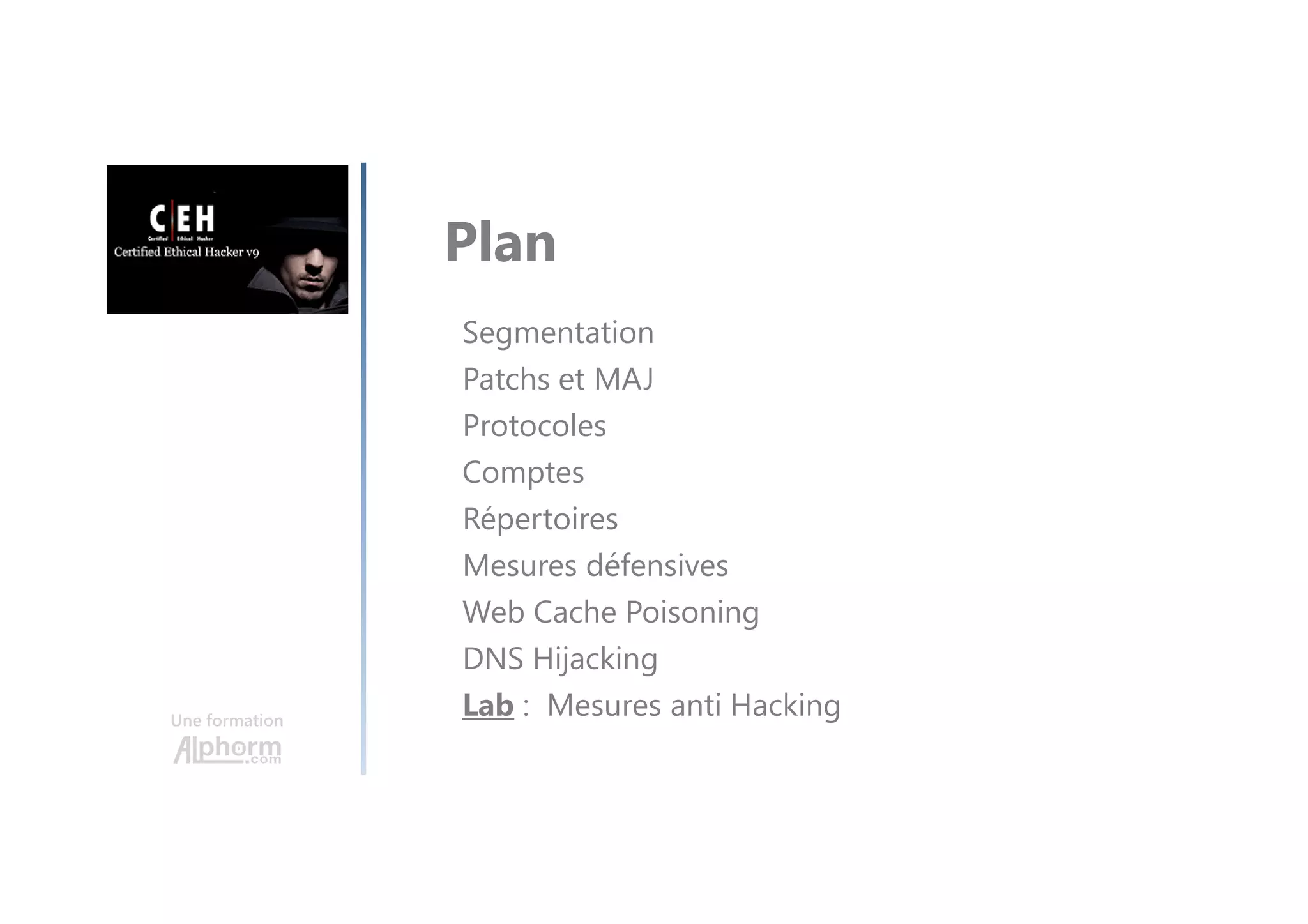 Une formation
Segmentation
Patchs et MAJ
Protocoles
Comptes
Répertoires
Mesures défensives
Web Cache Poisoning
DNS Hijacking
Lab : Mesures anti Hacking
Plan
 