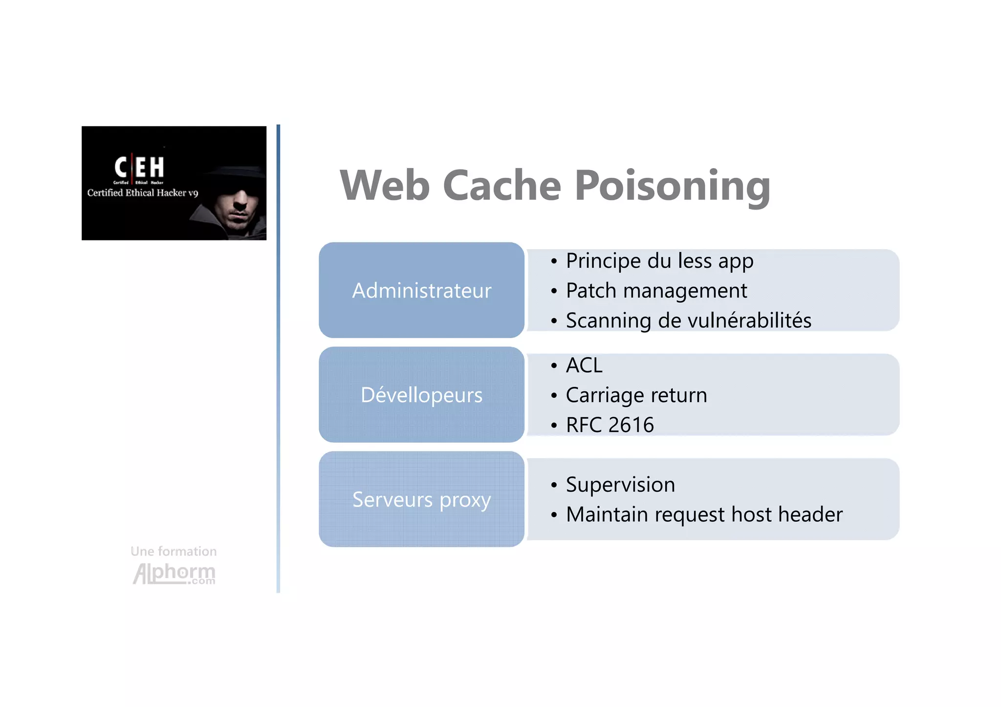 Une formation
Web Cache Poisoning
• Principe du less app
• Patch management
• Scanning de vulnérabilités
AdministrateurAdministrateur
• ACL
• Carriage return
• RFC 2616
DévellopeursDévellopeurs
• Supervision
• Maintain request host header
Serveurs proxyServeurs proxy
 