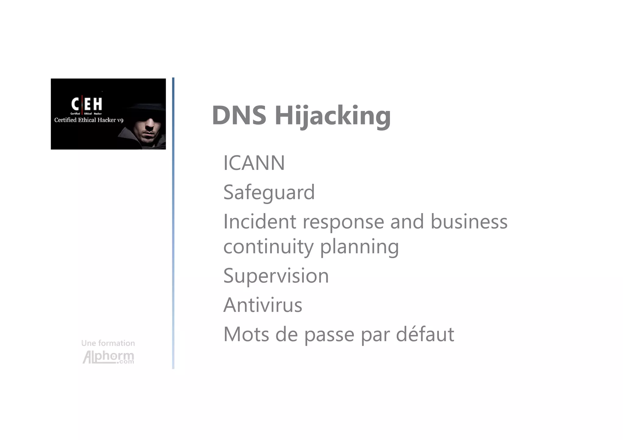 Une formation
DNS Hijacking
ICANN
Safeguard
Incident response and business
continuity planning
Supervision
Antivirus
Mots de passe par défaut
 
