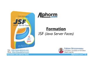 Formation Java Server Faces alphorm.com™©
Site : http://www.alphorm.com
Blog : http://blog.alphorm.com
Formation
JSF (Java Server Faces)
Fabien Brissonneau
Consultant, concepteur et formateur
Objets Logiciels
 