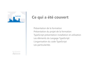 Une formation
Ce qui a été couvert
Présentation de la formation
Présentation du projet de la formation
TypeScript présentation installation et utilisation
Les éléments du Langage TypeScript
L’organisation du code TypeScript
Les particularités
 