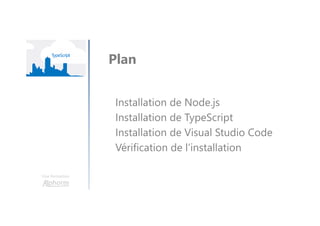 Une formation
Installation de Node.js
Installation de TypeScript
Installation de Visual Studio Code
Vérification de l’installation
Plan
 