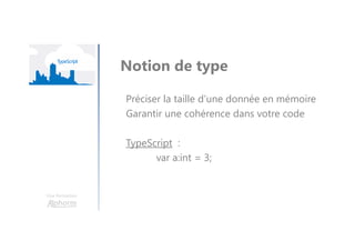 Une formation
Notion de type
Préciser la taille d’une donnée en mémoire
Garantir une cohérence dans votre code
TypeScript :
var a:int = 3;
 