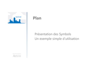 Une formation
Présentation des Symbols
Un exemple simple d’utilisation
Plan
 