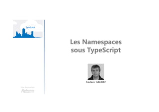 Les Namespaces
sous TypeScript
Une formation
Frédéric GAURAT
 