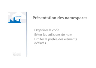 Une formation
Présentation des namespaces
Organiser le code
Eviter les collisions de nom
Limiter la portée des éléments
déclarés
 