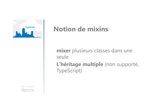 Une formation
Notion de mixins
mixer plusieurs classes dans une
seule
L’héritage multiple (non supporté,
TypeScript)
 