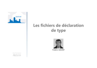 Les fichiers de déclaration
de type
Une formation
Frédéric GAURAT
 