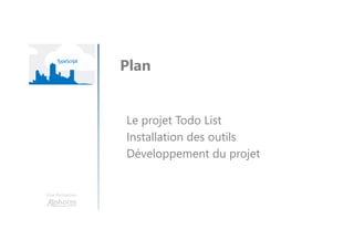 Une formation
Plan
Le projet Todo List
Installation des outils
Développement du projet
 