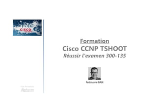 Formation
Cisco CCNP TSHOOT
Réussir l'examen 300-135
Une formation
Redouane BAIK
 