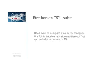 Une formation
Donc avant de débugger, il faut savoir configurer
Une fois la théorie et la pratique maitrisées, il faut
apprendre les techniques de TS
Etre bon en TS? - suite
 