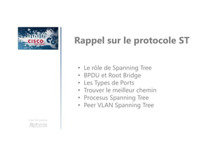 Une formation
Rappel sur le protocole ST
• Le rôle de Spanning Tree
• BPDU et Root Bridge
• Les Types de Ports
• Trouver le meilleur chemin
• Procesus Spanning Tree
• Peer VLAN Spanning Tree
 