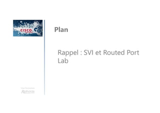 Une formation
Plan
Rappel : SVI et Routed Port
Lab
 