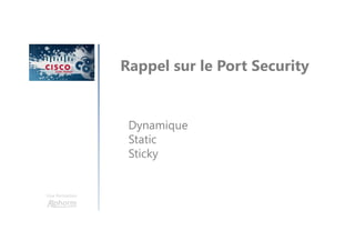 Une formation
Rappel sur le Port Security
Dynamique
Static
Sticky
 