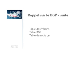 Une formation
Rappel sur le BGP - suite
Table des voisins
Table BGP
Table de routage
 