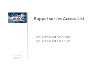 Une formation
Rappel sur les Access List
Les Access list Standard
Les Access list Etendues
 