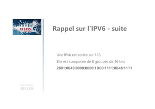 Une formation
Rappel sur l’IPV6 - suite
Une IPv6 est codée sur 128
Elle est composée de 8 groupes de 16 bits
2001:0048:0000:0000:1D00:1111:0B48:1111
 